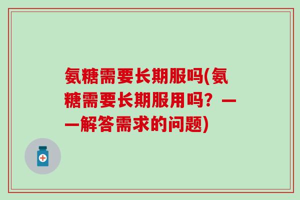 氨糖需要长期服吗(氨糖需要长期服用吗?——解答需求的问题)-第1张图片-氨糖科普网 氨糖需要长期服吗(氨糖需要长期服用吗?——解答需求的问题)-第1张图片-氨糖科普网