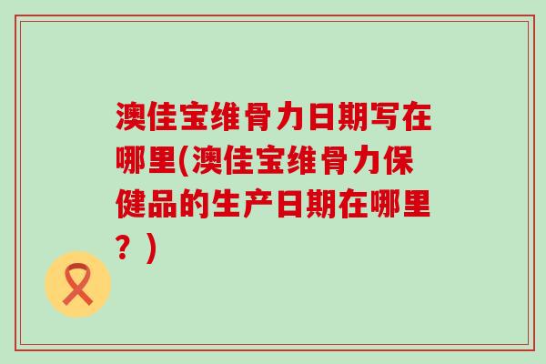 澳佳宝维骨力日期写在哪里(澳佳宝维骨力保健品的生产日期在哪里？)-第1张图片-氨糖科普网