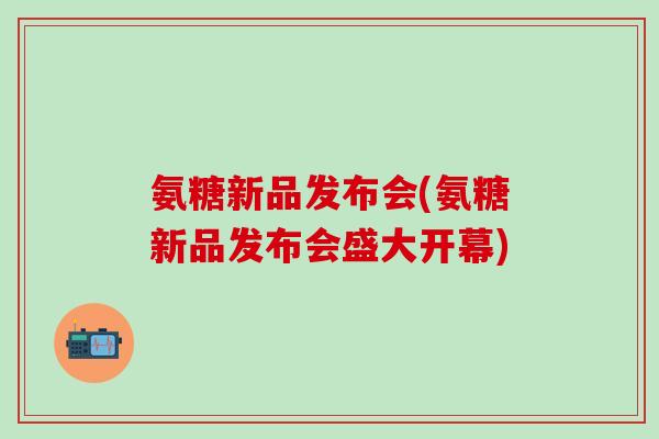氨糖新品发布会(氨糖新品发布会盛大开幕)-第1张图片-氨糖科普网