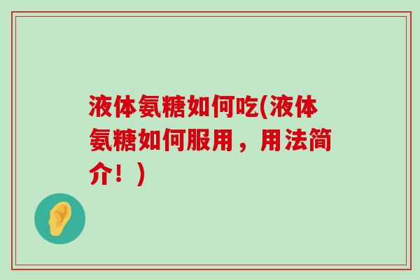 液体氨糖如何吃(液体氨糖如何服用，用法简介！)-第1张图片-氨糖科普网