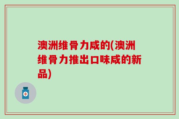 澳洲维骨力咸的(澳洲维骨力推出口味咸的新品)-第1张图片-氨糖科普网 澳洲维骨力咸的(澳洲维骨力推出口味咸的新品)-第1张图片-氨糖科普网