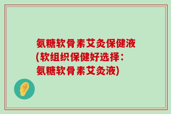 氨糖软骨素艾灸保健液(软组织保健好选择：氨糖软骨素艾灸液)-第1张图片-氨糖科普网
