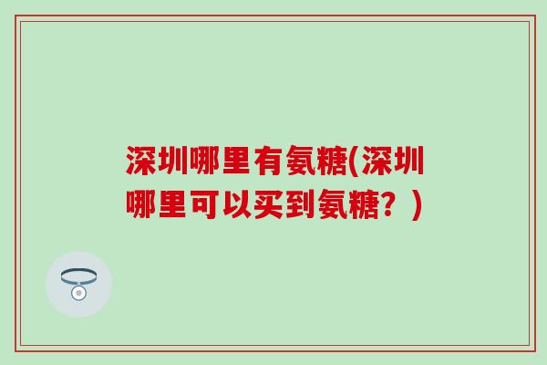 深圳哪里有氨糖(深圳哪里可以买到氨糖?)-第1张图片-氨糖科普网 深圳哪里有氨糖(深圳哪里可以买到氨糖?)-第1张图片-氨糖科普网