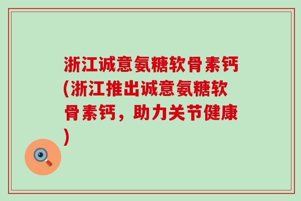 浙江诚意氨糖软骨素钙(浙江推出诚意氨糖软骨素钙,助力关节健康)-第1张图片-氨糖科普网 浙江诚意氨糖软骨素钙(浙江推出诚意氨糖软骨素钙,助力关节健康)-第1张图片-氨糖科普网