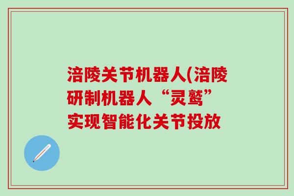 涪陵关节机器人(涪陵研制机器人“灵鹫” 实现智能化关节投放-第1张图片-氨糖科普网 涪陵关节机器人(涪陵研制机器人“灵鹫” 实现智能化关节投放-第1张图片-氨糖科普网