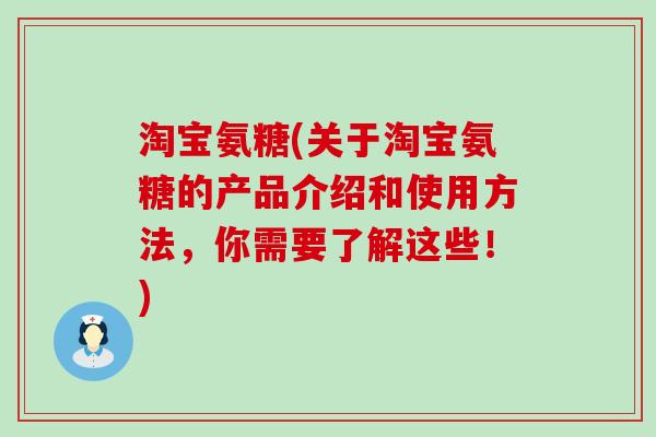 淘宝氨糖(关于淘宝氨糖的产品介绍和使用方法，你需要了解这些！)-第1张图片-氨糖科普网