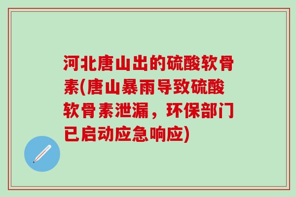 河北唐山出的硫酸软骨素(唐山暴雨导致硫酸软骨素泄漏,环保部门已启动应急响应)-第1张图片-氨糖科普网 河北唐山出的硫酸软骨素(唐山暴雨导致硫酸软骨素泄漏,环保部门已启动应急响应)-第1张图片-氨糖科普网