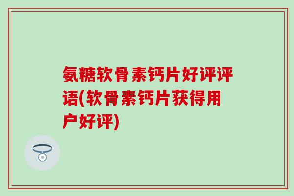 氨糖软骨素钙片好评评语(软骨素钙片获得用户好评)-第1张图片-氨糖科普网 氨糖软骨素钙片好评评语(软骨素钙片获得用户好评)-第1张图片-氨糖科普网