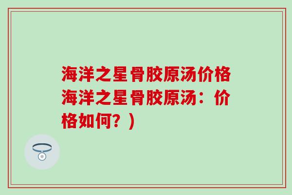 海洋之星骨胶原汤价格海洋之星骨胶原汤:价格如何?)-第1张图片-氨糖科普网 海洋之星骨胶原汤价格海洋之星骨胶原汤:价格如何?)-第1张图片-氨糖科普网