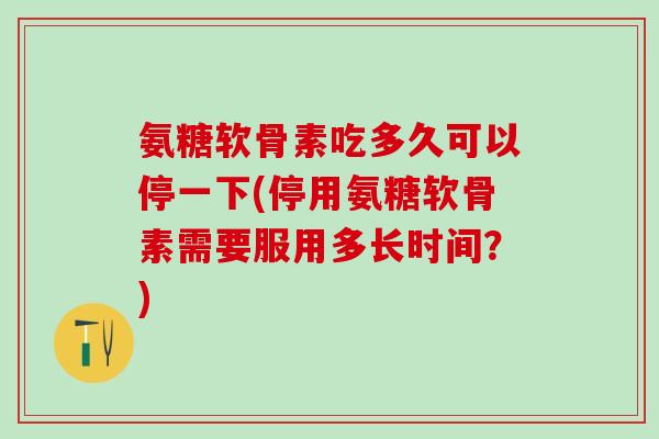 氨糖软骨素吃多久可以停一下(停用氨糖软骨素需要服用多长时间?)-第1张图片-氨糖科普网 氨糖软骨素吃多久可以停一下(停用氨糖软骨素需要服用多长时间?)-第1张图片-氨糖科普网