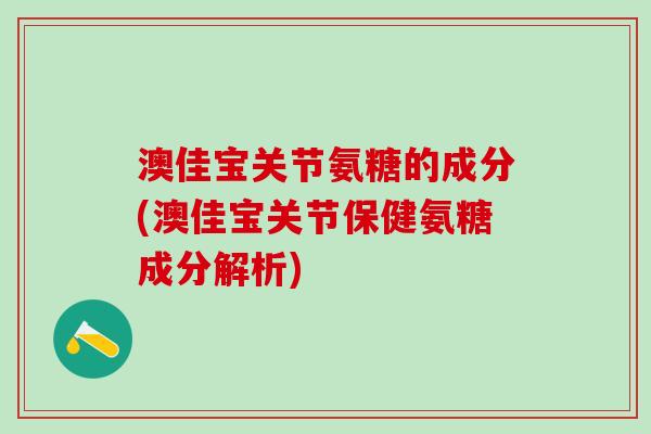 澳佳宝关节氨糖的成分(澳佳宝关节保健氨糖成分解析)-第1张图片-氨糖科普网 澳佳宝关节氨糖的成分(澳佳宝关节保健氨糖成分解析)-第1张图片-氨糖科普网