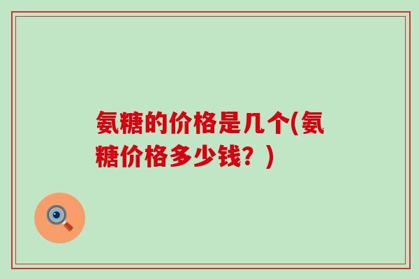 氨糖的价格是几个(氨糖价格多少钱?)-第1张图片-氨糖科普网 氨糖的价格是几个(氨糖价格多少钱?)-第1张图片-氨糖科普网