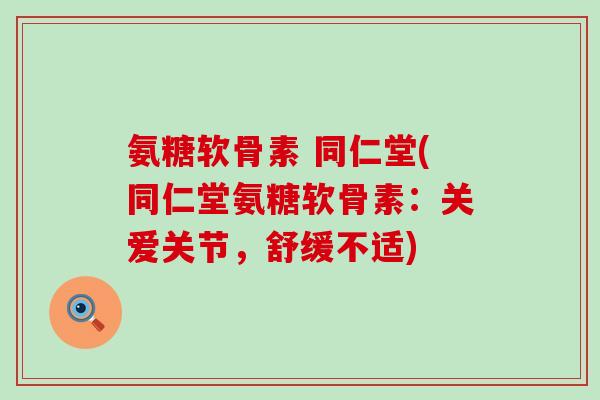 氨糖软骨素 同仁堂(同仁堂氨糖软骨素:关爱关节,舒缓不适)-第1张图片-氨糖科普网 氨糖软骨素 同仁堂(同仁堂氨糖软骨素:关爱关节,舒缓不适)-第1张图片-氨糖科普网