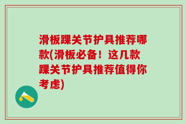 滑板踝关节护具推荐哪款(滑板必备!这几款踝关节护具推荐值得你考虑)-第1张图片-氨糖科普网 滑板踝关节护具推荐哪款(滑板必备!这几款踝关节护具推荐值得你考虑)-第1张图片-氨糖科普网