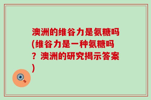 澳洲的维谷力是氨糖吗(维谷力是一种氨糖吗？澳洲的研究揭示答案)-第1张图片-氨糖科普网