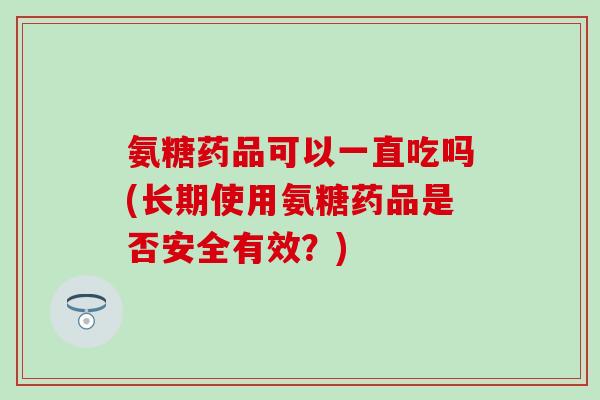 氨糖药品可以一直吃吗(长期使用氨糖药品是否安全有效?)-第1张图片-氨糖科普网 氨糖药品可以一直吃吗(长期使用氨糖药品是否安全有效?)-第1张图片-氨糖科普网