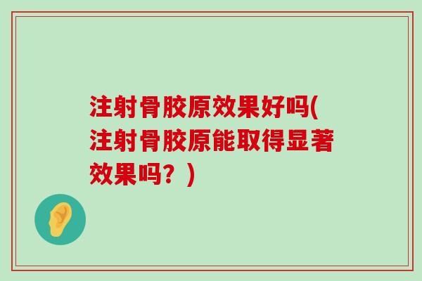 注射骨胶原效果好吗(注射骨胶原能取得显著效果吗?)-第1张图片-氨糖科普网 注射骨胶原效果好吗(注射骨胶原能取得显著效果吗?)-第1张图片-氨糖科普网