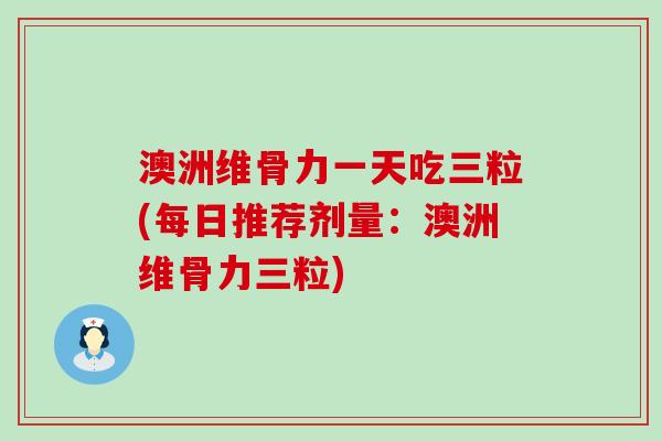 澳洲维骨力一天吃三粒(每日推荐剂量：澳洲维骨力三粒)-第1张图片-氨糖科普网