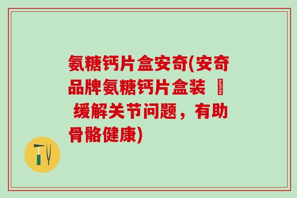 氨糖钙片盒安奇(安奇品牌氨糖钙片盒装 – 缓解关节问题,有助骨骼健康)-第1张图片-氨糖科普网 氨糖钙片盒安奇(安奇品牌氨糖钙片盒装 – 缓解关节问题,有助骨骼健康)-第1张图片-氨糖科普网