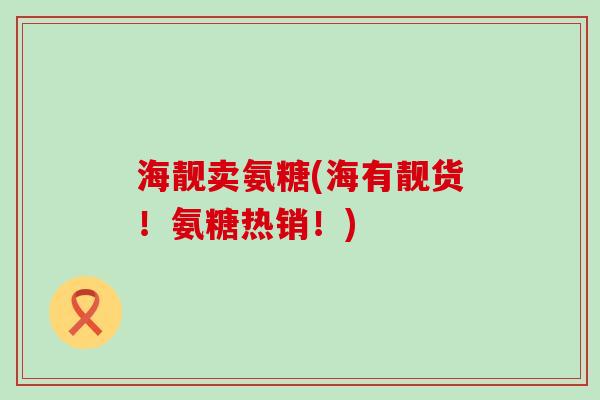 海靓卖氨糖(海有靓货!氨糖热销!)-第1张图片-氨糖科普网 海靓卖氨糖(海有靓货!氨糖热销!)-第1张图片-氨糖科普网