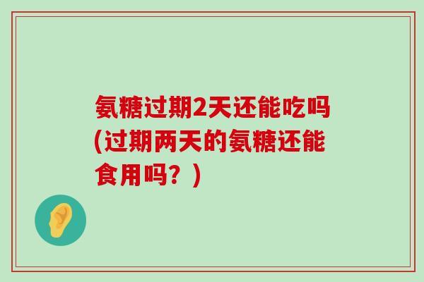 氨糖过期2天还能吃吗(过期两天的氨糖还能食用吗?)-第1张图片-氨糖科普网 氨糖过期2天还能吃吗(过期两天的氨糖还能食用吗?)-第1张图片-氨糖科普网