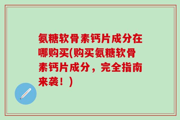 氨糖软骨素钙片成分在哪购买(购买氨糖软骨素钙片成分,完全指南来袭!)-第1张图片-氨糖科普网 氨糖软骨素钙片成分在哪购买(购买氨糖软骨素钙片成分,完全指南来袭!)-第1张图片-氨糖科普网