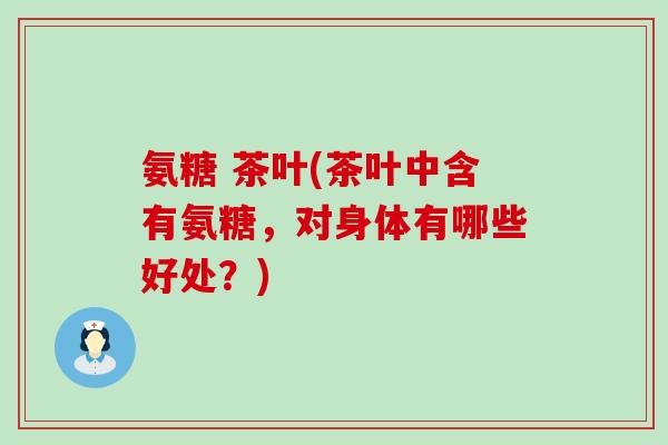 氨糖 茶叶(茶叶中含有氨糖，对身体有哪些好处？)-第1张图片-氨糖科普网