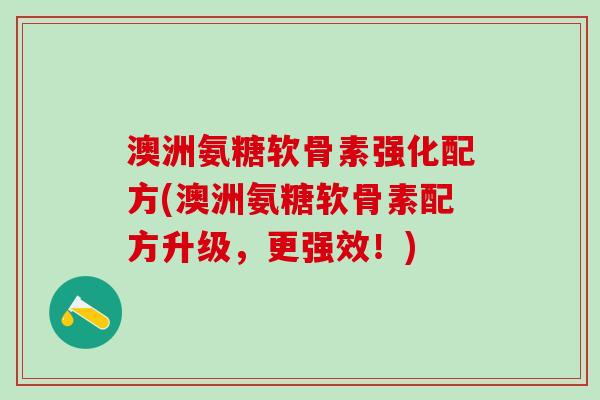 澳洲氨糖软骨素强化配方(澳洲氨糖软骨素配方升级,更强效!)-第1张图片-氨糖科普网 澳洲氨糖软骨素强化配方(澳洲氨糖软骨素配方升级,更强效!)-第1张图片-氨糖科普网
