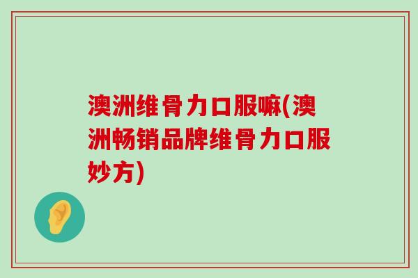 澳洲维骨力口服嘛(澳洲畅销品牌维骨力口服妙方)-第1张图片-氨糖科普网 澳洲维骨力口服嘛(澳洲畅销品牌维骨力口服妙方)-第1张图片-氨糖科普网