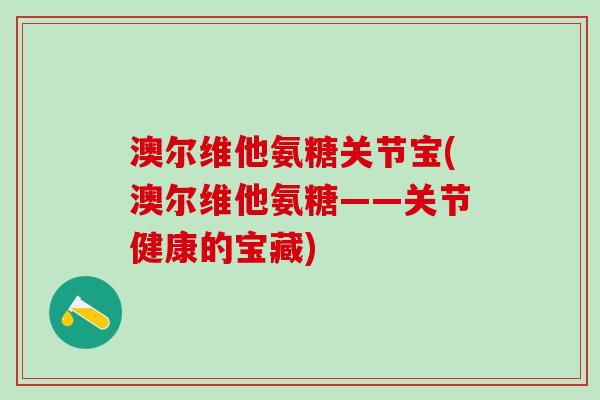 澳尔维他氨糖关节宝(澳尔维他氨糖——关节健康的宝藏)-第1张图片-氨糖科普网