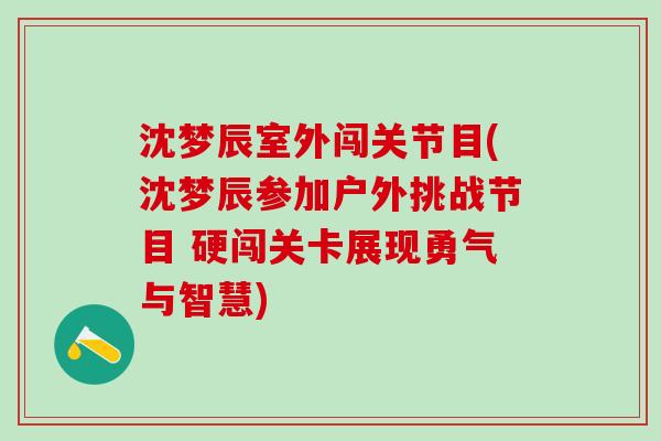 沈梦辰室外闯关节目(沈梦辰参加户外挑战节目 硬闯关卡展现勇气与智慧)-第1张图片-氨糖科普网 沈梦辰室外闯关节目(沈梦辰参加户外挑战节目 硬闯关卡展现勇气与智慧)-第1张图片-氨糖科普网