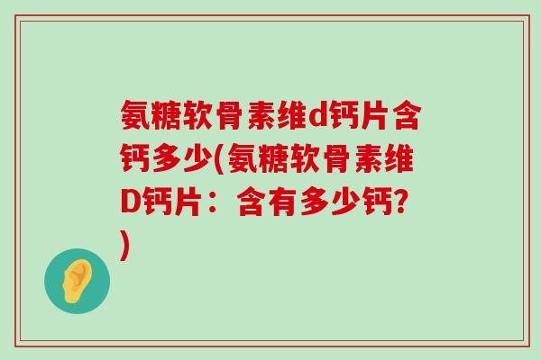 氨糖软骨素维d钙片含钙多少(氨糖软骨素维D钙片:含有多少钙?)-第1张图片-氨糖科普网 氨糖软骨素维d钙片含钙多少(氨糖软骨素维D钙片:含有多少钙?)-第1张图片-氨糖科普网