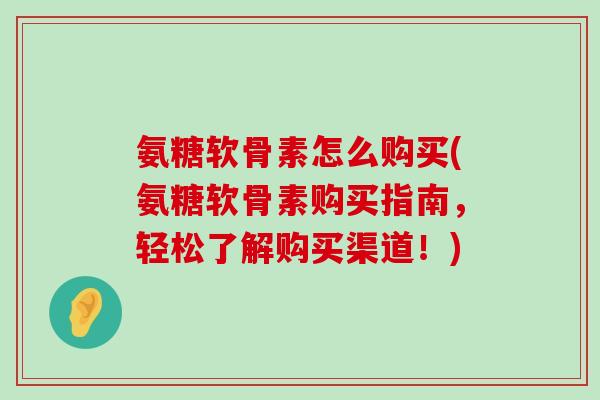 氨糖软骨素怎么购买(氨糖软骨素购买指南,轻松了解购买渠道!)-第1张图片-氨糖科普网 氨糖软骨素怎么购买(氨糖软骨素购买指南,轻松了解购买渠道!)-第1张图片-氨糖科普网