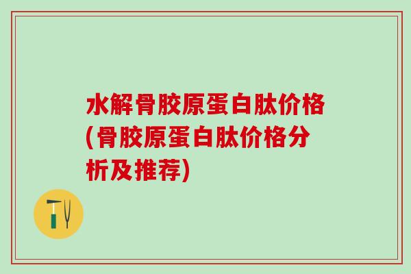 水解骨胶原蛋白肽价格(骨胶原蛋白肽价格分析及推荐)-第1张图片-氨糖科普网 水解骨胶原蛋白肽价格(骨胶原蛋白肽价格分析及推荐)-第1张图片-氨糖科普网