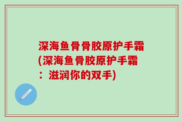 深海鱼骨骨胶原护手霜(深海鱼骨胶原护手霜:滋润你的双手)-第1张图片-氨糖科普网 深海鱼骨骨胶原护手霜(深海鱼骨胶原护手霜:滋润你的双手)-第1张图片-氨糖科普网