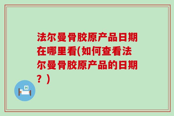 法尔曼骨胶原产品日期在哪里看(如何查看法尔曼骨胶原产品的日期?)-第1张图片-氨糖科普网 法尔曼骨胶原产品日期在哪里看(如何查看法尔曼骨胶原产品的日期?)-第1张图片-氨糖科普网