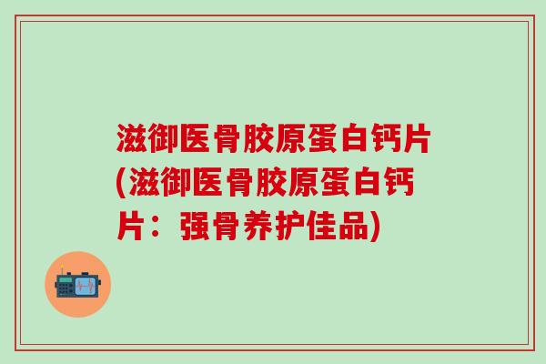 滋御医骨胶原蛋白钙片(滋御医骨胶原蛋白钙片:强骨养护佳品)-第1张图片-氨糖科普网 滋御医骨胶原蛋白钙片(滋御医骨胶原蛋白钙片:强骨养护佳品)-第1张图片-氨糖科普网