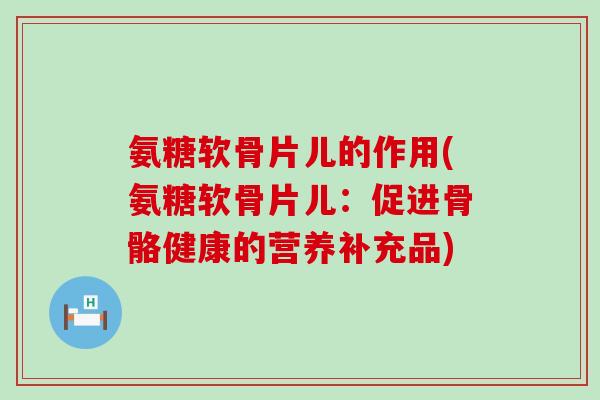 氨糖软骨片儿的作用(氨糖软骨片儿:促进骨骼健康的营养补充品)-第1张图片-氨糖科普网 氨糖软骨片儿的作用(氨糖软骨片儿:促进骨骼健康的营养补充品)-第1张图片-氨糖科普网