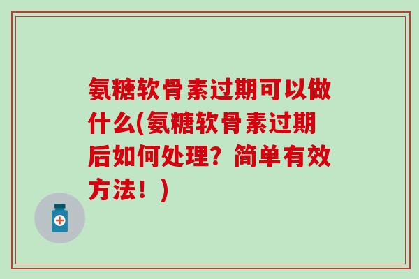 氨糖软骨素过期可以做什么(氨糖软骨素过期后如何处理?简单有效方法!)-第1张图片-氨糖科普网 氨糖软骨素过期可以做什么(氨糖软骨素过期后如何处理?简单有效方法!)-第1张图片-氨糖科普网