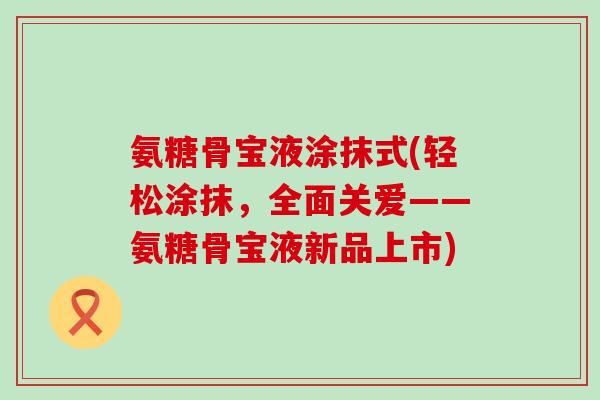 氨糖骨宝液涂抹式(轻松涂抹,全面关爱——氨糖骨宝液新品上市)-第1张图片-氨糖科普网 氨糖骨宝液涂抹式(轻松涂抹,全面关爱——氨糖骨宝液新品上市)-第1张图片-氨糖科普网