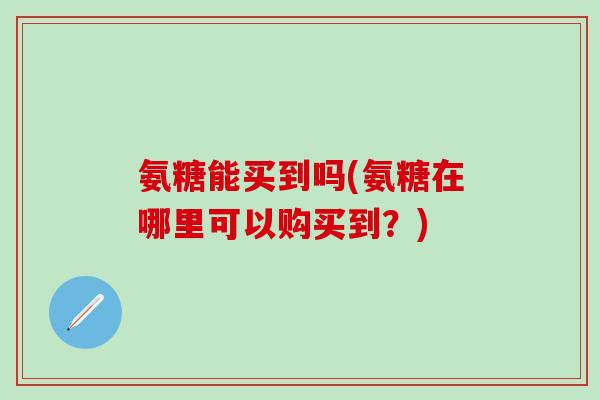 氨糖能买到吗(氨糖在哪里可以购买到？)-第1张图片-氨糖科普网