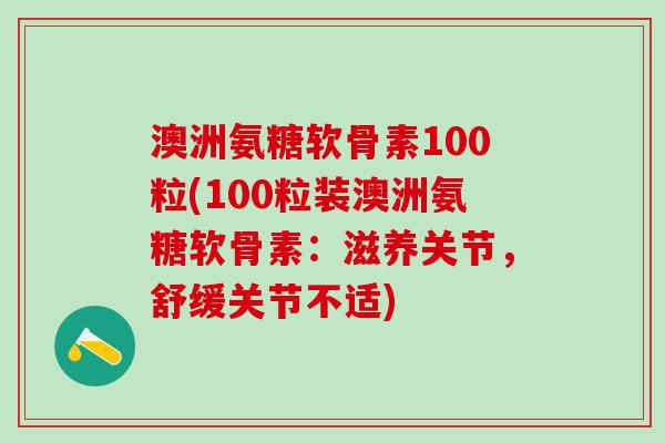 澳洲氨糖软骨素100粒(100粒装澳洲氨糖软骨素:滋养关节,舒缓关节不适)-第1张图片-氨糖科普网 澳洲氨糖软骨素100粒(100粒装澳洲氨糖软骨素:滋养关节,舒缓关节不适)-第1张图片-氨糖科普网