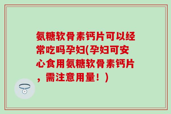 氨糖软骨素钙片可以经常吃吗孕妇(孕妇可安心食用氨糖软骨素钙片,需注意用量!)-第1张图片-氨糖科普网 氨糖软骨素钙片可以经常吃吗孕妇(孕妇可安心食用氨糖软骨素钙片,需注意用量!)-第1张图片-氨糖科普网