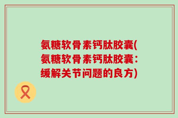 氨糖软骨素钙肽胶囊(氨糖软骨素钙肽胶囊:缓解关节问题的良方)-第1张图片-氨糖科普网 氨糖软骨素钙肽胶囊(氨糖软骨素钙肽胶囊:缓解关节问题的良方)-第1张图片-氨糖科普网