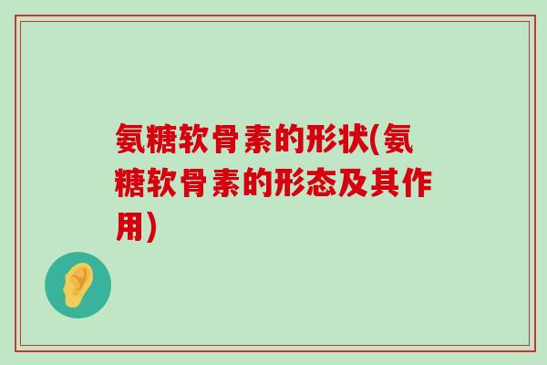 氨糖软骨素的形状(氨糖软骨素的形态及其作用)-第1张图片-氨糖科普网 氨糖软骨素的形状(氨糖软骨素的形态及其作用)-第1张图片-氨糖科普网