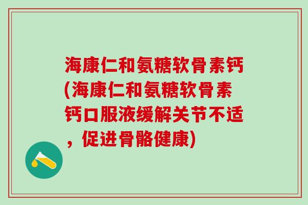 海康仁和氨糖软骨素钙(海康仁和氨糖软骨素钙口服液缓解关节不适,促进骨骼健康)-第1张图片-氨糖科普网 海康仁和氨糖软骨素钙(海康仁和氨糖软骨素钙口服液缓解关节不适,促进骨骼健康)-第1张图片-氨糖科普网