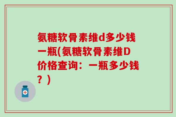 氨糖软骨素维d多少钱一瓶(氨糖软骨素维D价格查询:一瓶多少钱?)-第1张图片-氨糖科普网 氨糖软骨素维d多少钱一瓶(氨糖软骨素维D价格查询:一瓶多少钱?)-第1张图片-氨糖科普网