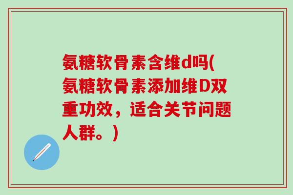 氨糖软骨素含维d吗(氨糖软骨素添加维D双重功效,适合关节问题人群。)-第1张图片-氨糖科普网 氨糖软骨素含维d吗(氨糖软骨素添加维D双重功效,适合关节问题人群。)-第1张图片-氨糖科普网