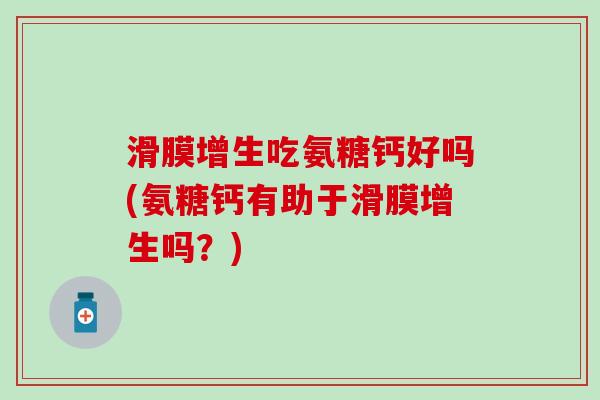 滑膜增生吃氨糖钙好吗(氨糖钙有助于滑膜增生吗?)-第1张图片-氨糖科普网 滑膜增生吃氨糖钙好吗(氨糖钙有助于滑膜增生吗?)-第1张图片-氨糖科普网
