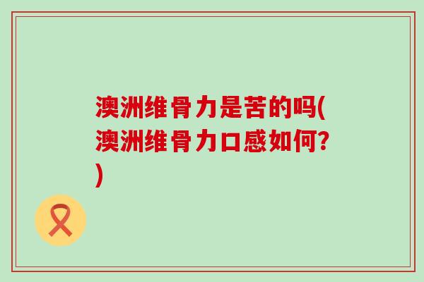 澳洲维骨力是苦的吗(澳洲维骨力口感如何?)-第1张图片-氨糖科普网 澳洲维骨力是苦的吗(澳洲维骨力口感如何?)-第1张图片-氨糖科普网